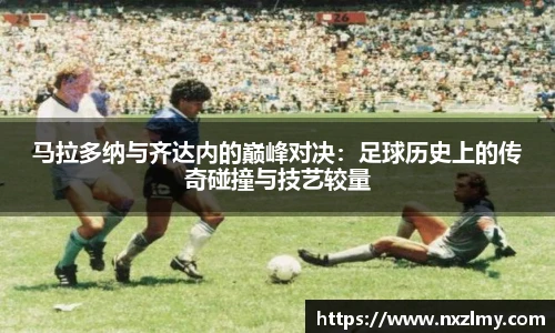 马拉多纳与齐达内的巅峰对决：足球历史上的传奇碰撞与技艺较量