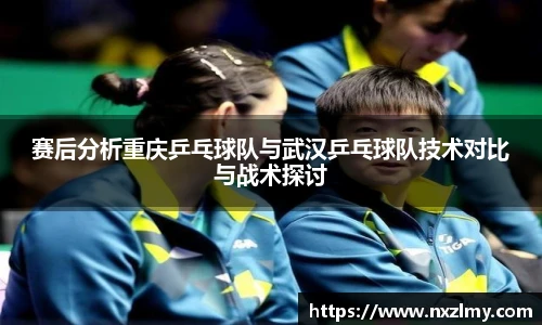 赛后分析重庆乒乓球队与武汉乒乓球队技术对比与战术探讨
