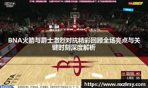 悟空体育BNA火箭与爵士激烈对抗精彩回顾全场亮点与关键时刻深度解析