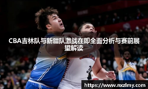 悟空体育CBA吉林队与新疆队激战在即全面分析与赛前展望解读