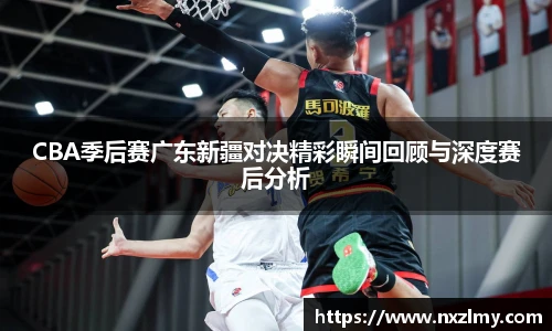 悟空体育CBA季后赛广东新疆对决精彩瞬间回顾与深度赛后分析