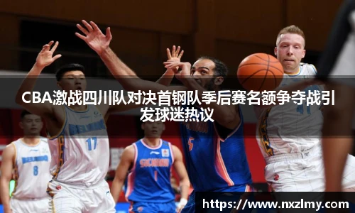 悟空体育CBA激战四川队对决首钢队季后赛名额争夺战引发球迷热议